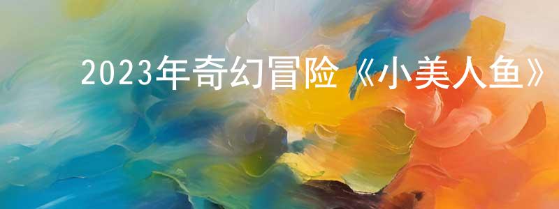 陈锦国的动漫综艺大全,2023年奇幻冒险《小美人鱼》BD中英双字迅雷下载_电影天堂